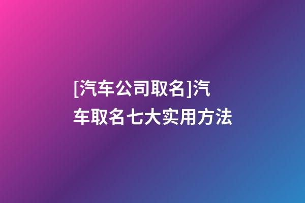 [汽车公司取名]汽车取名七大实用方法-第1张-公司起名-玄机派